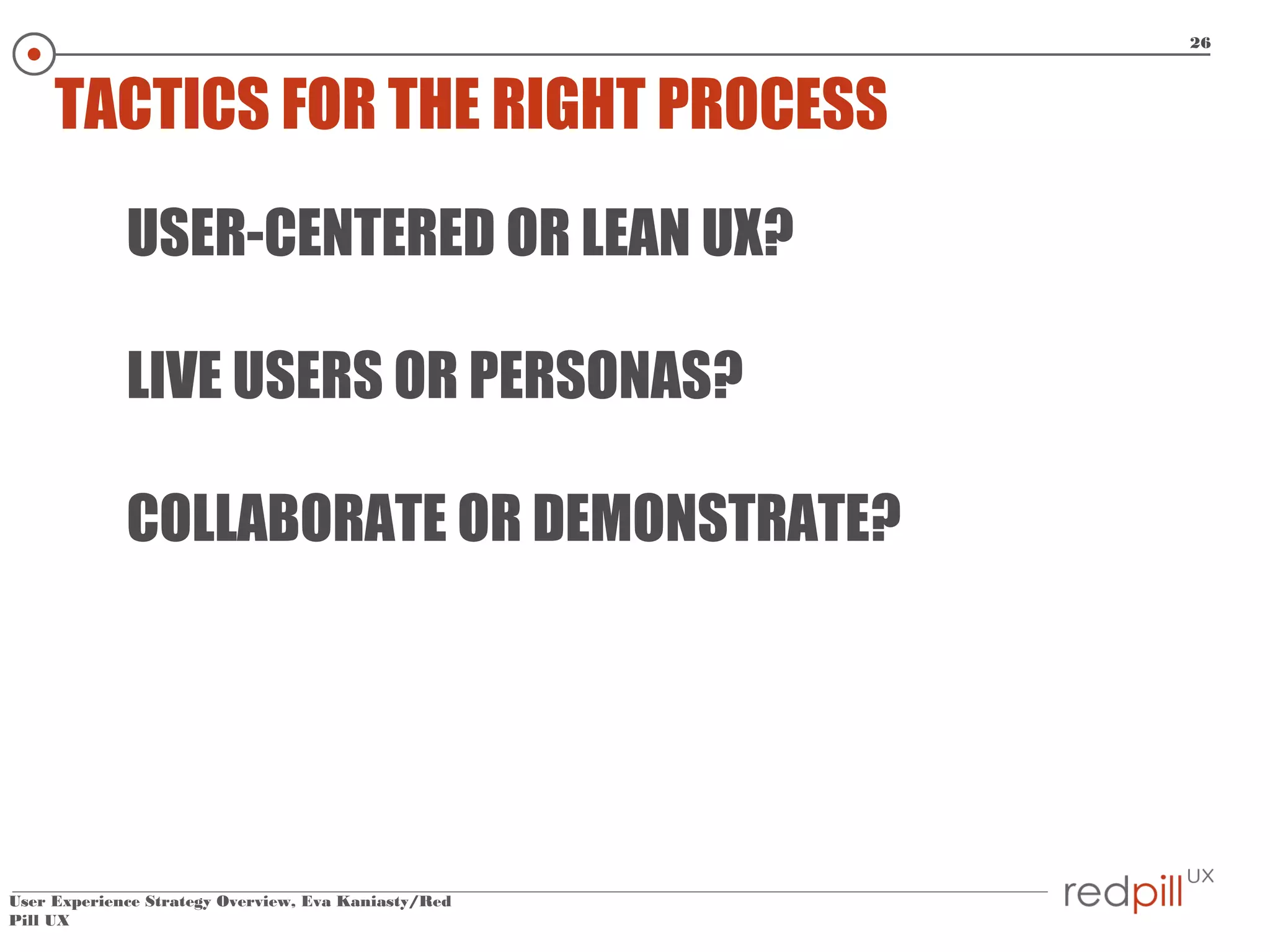 26

TACTICS FOR THE RIGHT PROCESS
USER-CENTERED OR LEAN UX?
LIVE USERS OR PERSONAS?
COLLABORATE OR DEMONSTRATE?

User Experience Strategy Overview, Eva Kaniasty/Red
Pill UX

 
