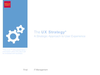 The UX Strategy*
A Strategic Approach to User Experience
IT ManagementFinal
*This is an IT only presentation –
information within this deck will
be reviewed with business.
 