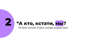 И кем хотим стать, когда вырастем
2 *А кто, кстати, мы?
 