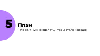 5 План
Что нам нужно сделать, чтобы стало хорошо
 