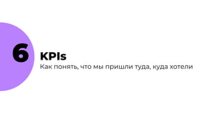 6 KPIs
Как понять, что мы пришли туда, куда хотели
 