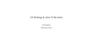 UX Strategy & Jobs To Be done 
Jim Kalbach 
November 2014 
 