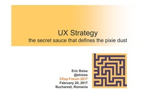 UX Strategy
the secret sauce that defines the pixie dust
Eric Reiss
@elreiss
CExp Forum 2017
February 20, 2017
Bucharest, Romania
 