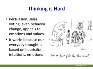 Thinking is Hard
• Persuasion, sales,
voting, even behavior
change, appeals to
emotions and values
• It works because our
everyday thought is
based on heuristics,
intuitions, emotions
@Seymour188
 
