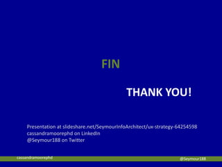 THANK YOU!
FIN
@Seymour188
Presentation at slideshare.net/SeymourInfoArchitect/ux-strategy-64254598
cassandramoorephd on LinkedIn
@Seymour188 on Twitter
cassandramoorephd
 