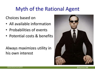 Myth of the Rational Agent
Choices based on
• All available information
• Probabilities of events
• Potential costs & benefits
Always maximizes utility in
his own interest
@Seymour188cassandramoorephd
 