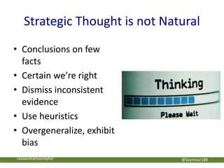 Strategic Thought is not Natural
• Conclusions on few
facts
• Certain we’re right
• Dismiss inconsistent
evidence
• Use heuristics
• Overgeneralize, exhibit
bias
@Seymour188cassandramoorephd
 