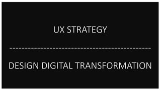 UX STRATEGY
----------------------------------------------
DESIGN DIGITAL TRANSFORMATION
 