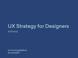 UX Strategy for Designers
A Primer
by Courtney Bradford
@courtney271
 
