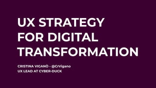 UX STRATEGY
FOR DIGITAL
TRANSFORMATION
CRISTINA VIGANÒ - @CrVigano
UX LEAD AT CYBER-DUCK
 