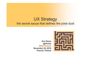 UX Strategy
the secret sauce that defines the pixie dust
Eric Reiss
@elreiss
WUD Poznań
November 26, 2016
Poznań, Poland
 