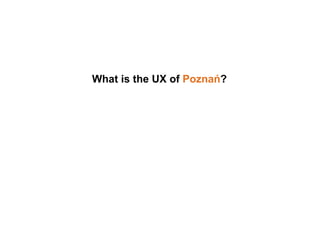 So, what is the UX of Poznań?
It rather depends on which
street corner you are standing
 
