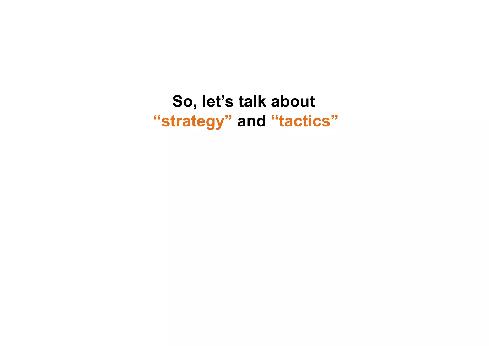 So, let’s talk about
“strategy” and “tactics”
 