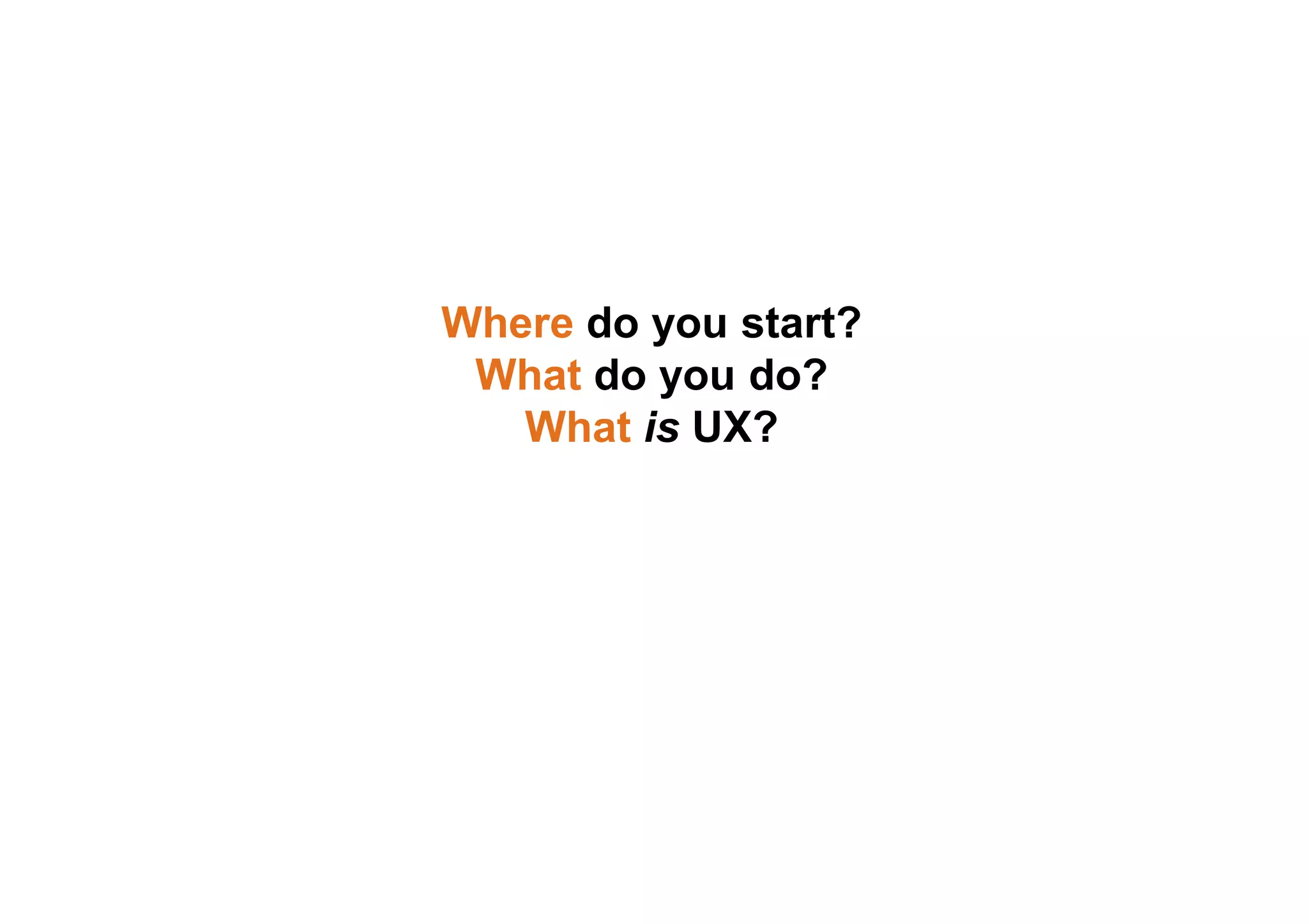 Where do you start?
What do you do?
What is UX?
 