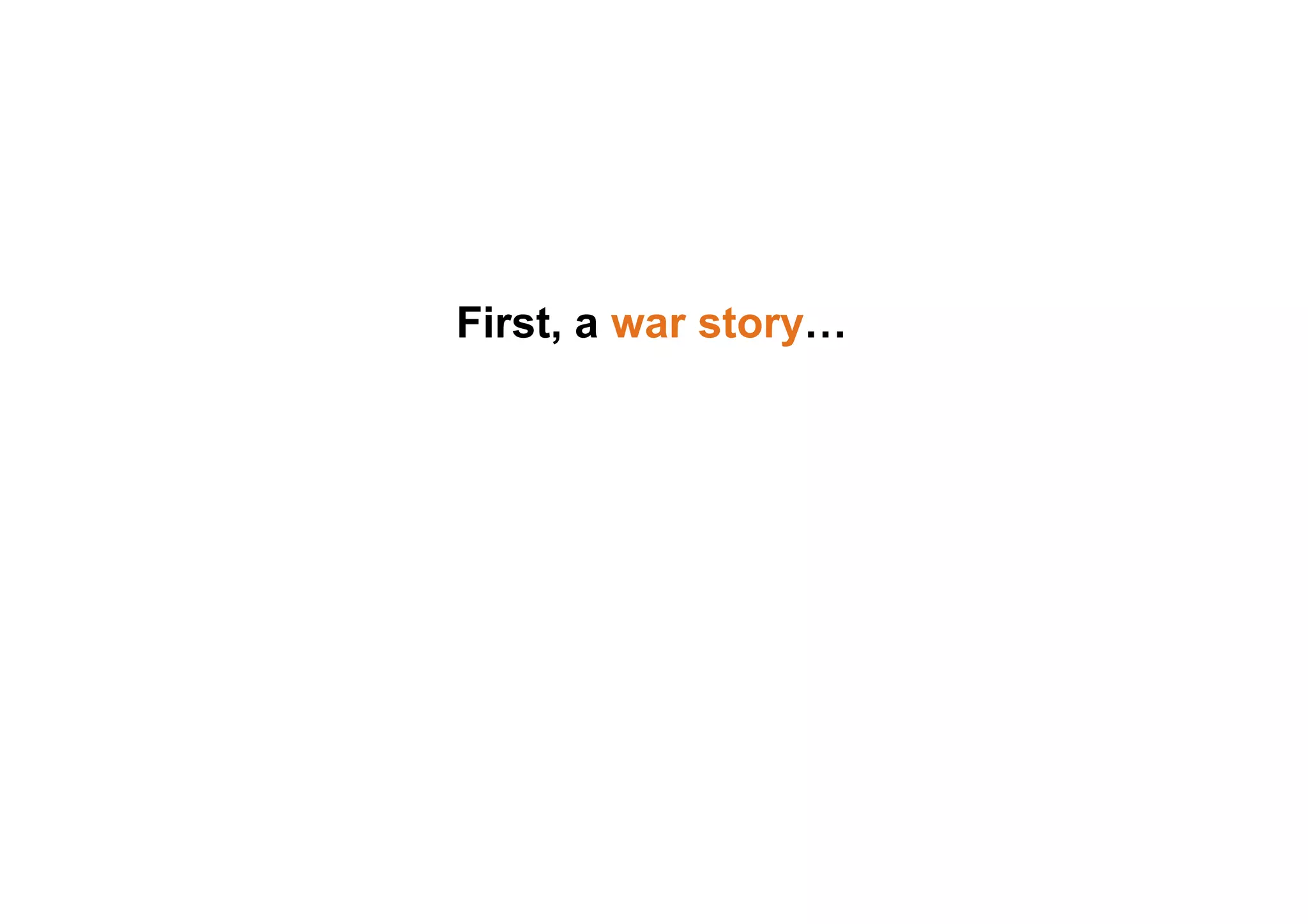 First, a war story…
 