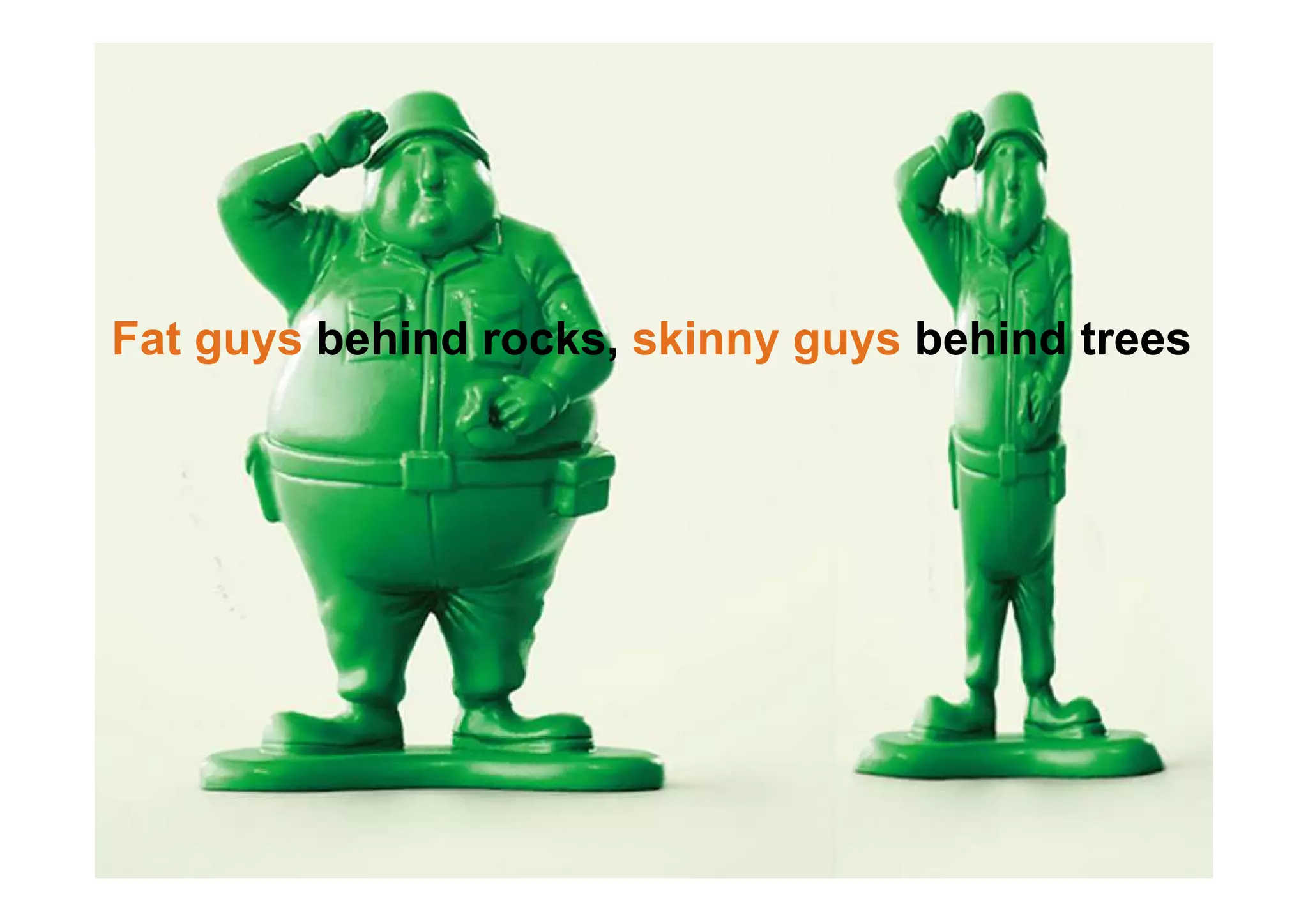 Fat guys behind rocks, skinny guys behind trees
 