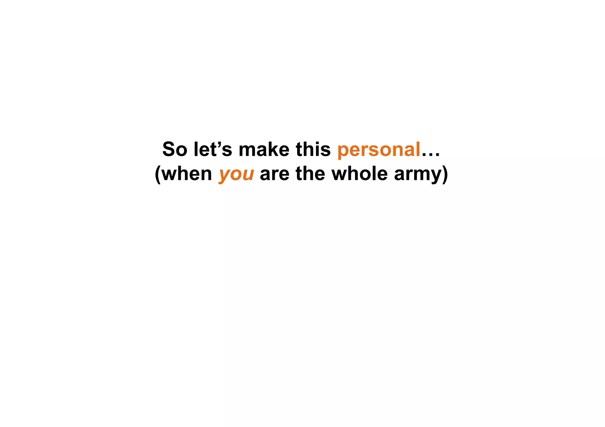So let’s make this personal…
(when you are the whole army)
 