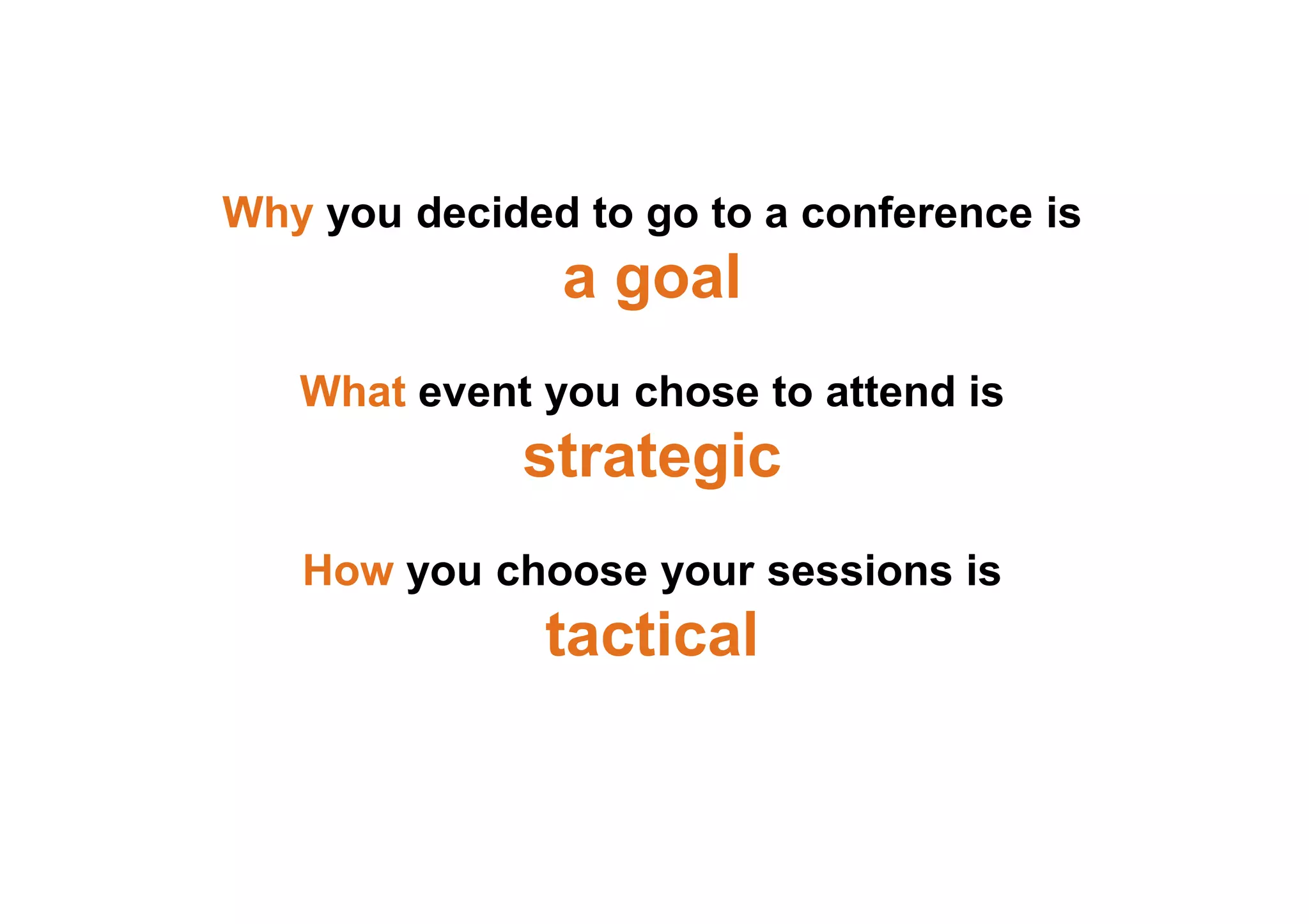 Why you decided to go to a conference is
a goal
What event you chose to attend is
strategic
How you choose your sessions is
tactical
 