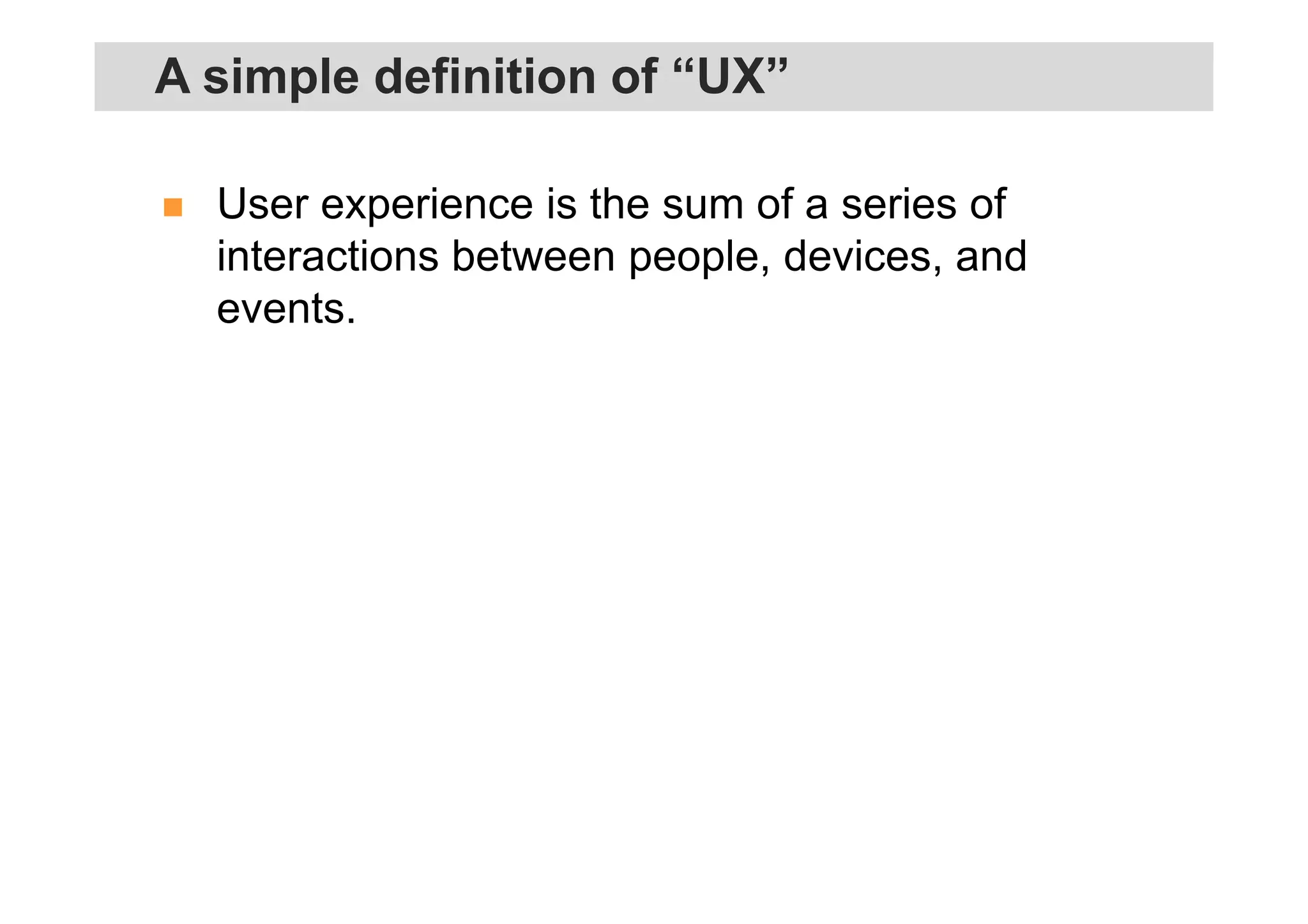 User experience is the sum of a series of
interactions between people, devices, and
events.
A simple definition of “UX”
 