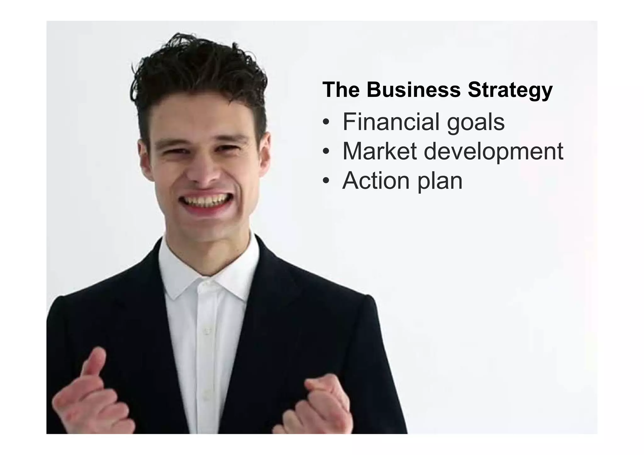 The Business Strategy
• Financial goals
• Market development
• Action plan
 