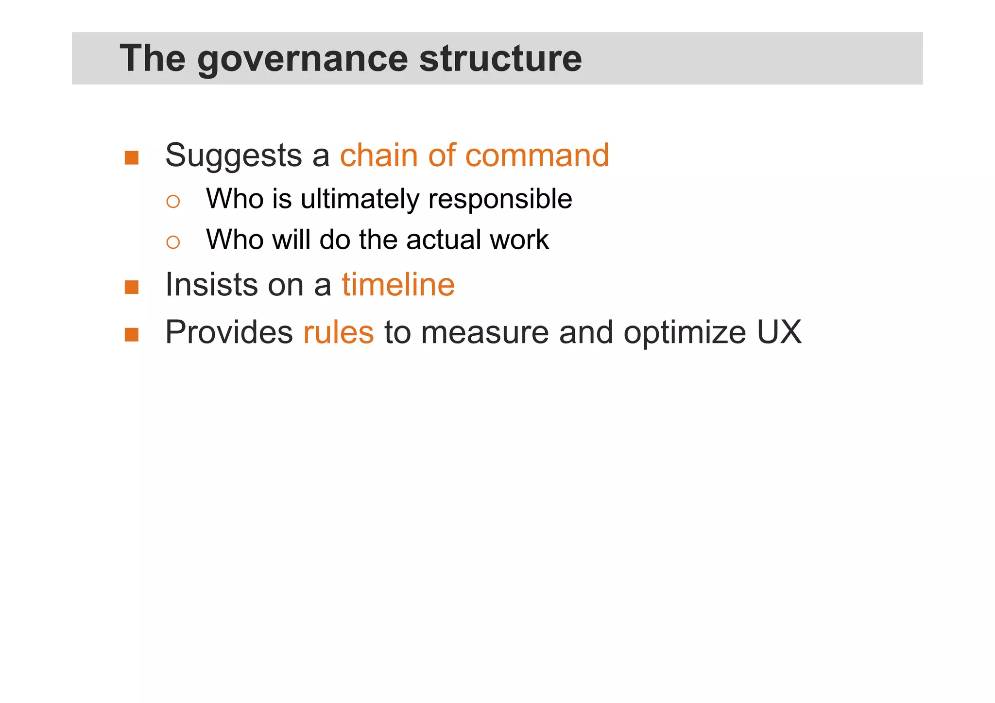 Suggests a chain of command
Who is ultimately responsible
Who will do the actual work
Insists on a timeline
Provides rules to measure and optimize UX
The governance structure
 
