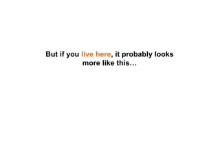 But if you live here, it probably looks
more like this…
 