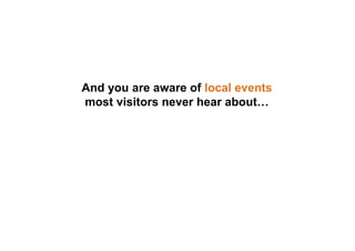 And you are aware of local events
most visitors never hear about…
 