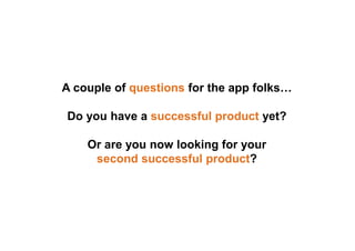 A couple of questions for the app folks…
Do you have a successful product yet?
Or are you now looking for your
second successful product?
 