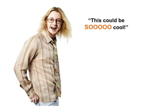 “This could be
SOOOOO cool!”
 