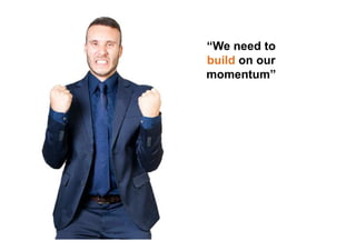 “We need to
build on our
momentum”
 