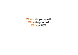 Where do you start?
What do you do?
What is UX?
 