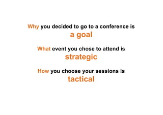 Why you decided to go to a conference is
a goal
What event you chose to attend is
strategic
How you choose your sessions is
tactical
 