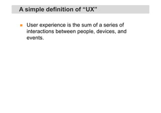 User experience is the sum of a series of
interactions between people, devices, and
events.
A simple definition of “UX”
 