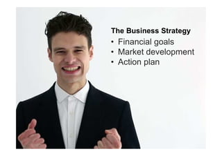 The Business Strategy
• Financial goals
• Market development
• Action plan
 