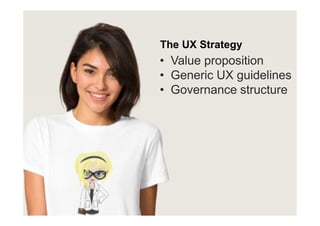 The UX Strategy
• Value proposition
• Generic UX guidelines
• Governance structure
 