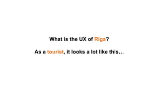 What is the UX of Riga?
As a tourist, it looks a lot like this…
 
