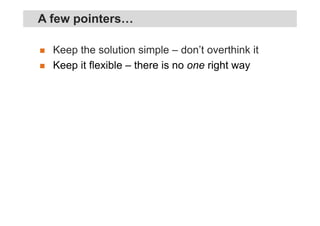 Keep the solution simple – don’t overthink it
Keep it flexible – there is no one right way
A few pointers…
 
