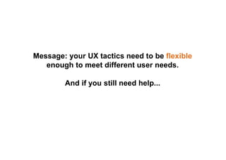 Message: your UX tactics need to be flexible
enough to meet different user needs.
And if you still need help...
 