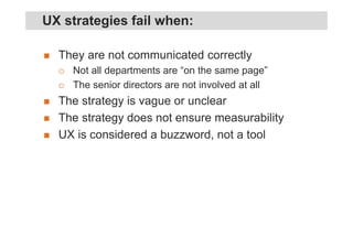 They are not communicated correctly
Not all departments are “on the same page”
The senior directors are not involved at all
The strategy is vague or unclear
The strategy does not ensure measurability
UX is considered a buzzword, not a tool
UX strategies fail when:
 
