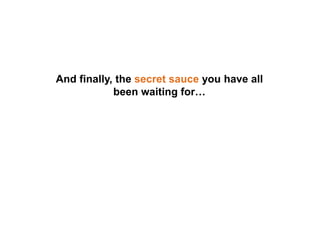 And finally, the secret sauce you have all
been waiting for…
 