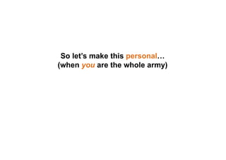 So let’s make this personal…
(when you are the whole army)
 