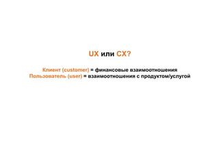 UX или CX?
Клиент (customer) = финансовые взаимоотношения
Пользователь (user) = взаимоотношения с продуктом/услугой
 