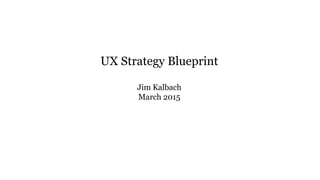 UX Strategy Blueprint
Jim Kalbach
March 2015
 