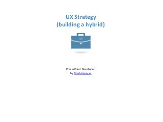 UX Strategy
(building a hybrid)
PowerPoint Developed
by Mark Hempel
 
