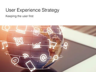 User Experience Strategy
Keeping the user ﬁrst
 