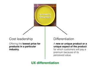Cost leadership
Offering the lowest price for
products in a particular
industry.
Differentiation
A new or unique product or a
unique aspect of the product
for which customers will pay a
premium because of its
perceived value.
UX differentiation
 