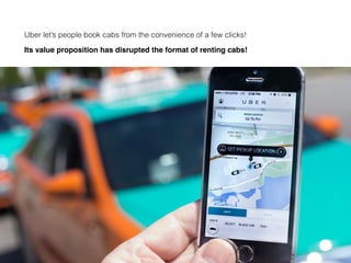 Uber let’s people book cabs from the convenience of a few clicks!
Its value proposition has disrupted the format of renting cabs!
 