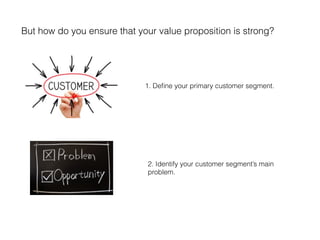 But how do you ensure that your value proposition is strong?
2. Identify your customer segment’s main
problem.
1. Deﬁne your primary customer segment.
 
