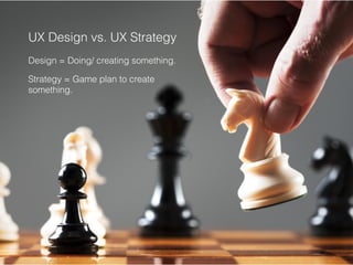 UX Design vs. UX Strategy
Design = Doing/ creating something.
Strategy = Game plan to create
something.
 