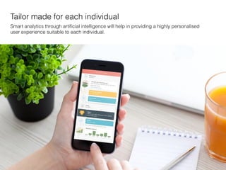 Tailor made for each individual
Smart analytics through artiﬁcial intelligence will help in providing a highly personalised
user experience suitable to each individual.
 